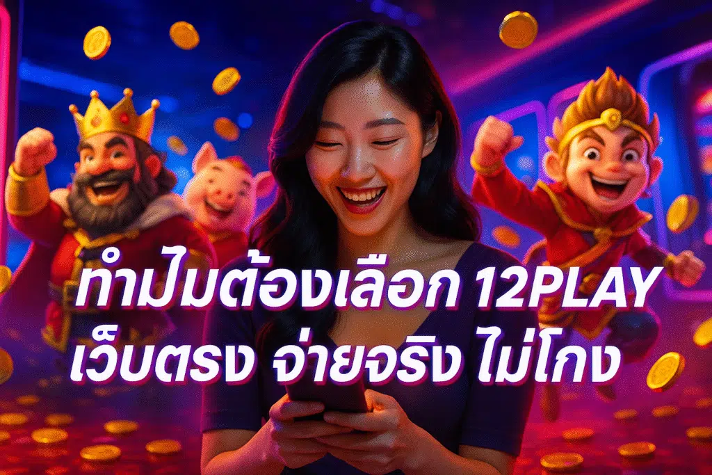 ทำไมต้องเลือก 12PLAY เว็บตรง จ่ายจริง ไม่โกง